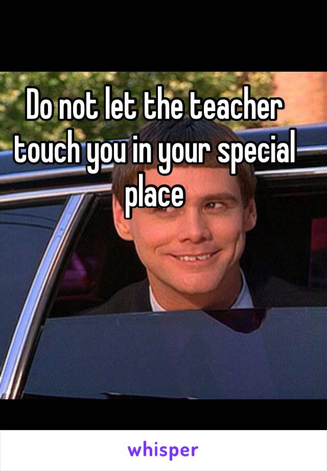 Do not let the teacher touch you in your special place 