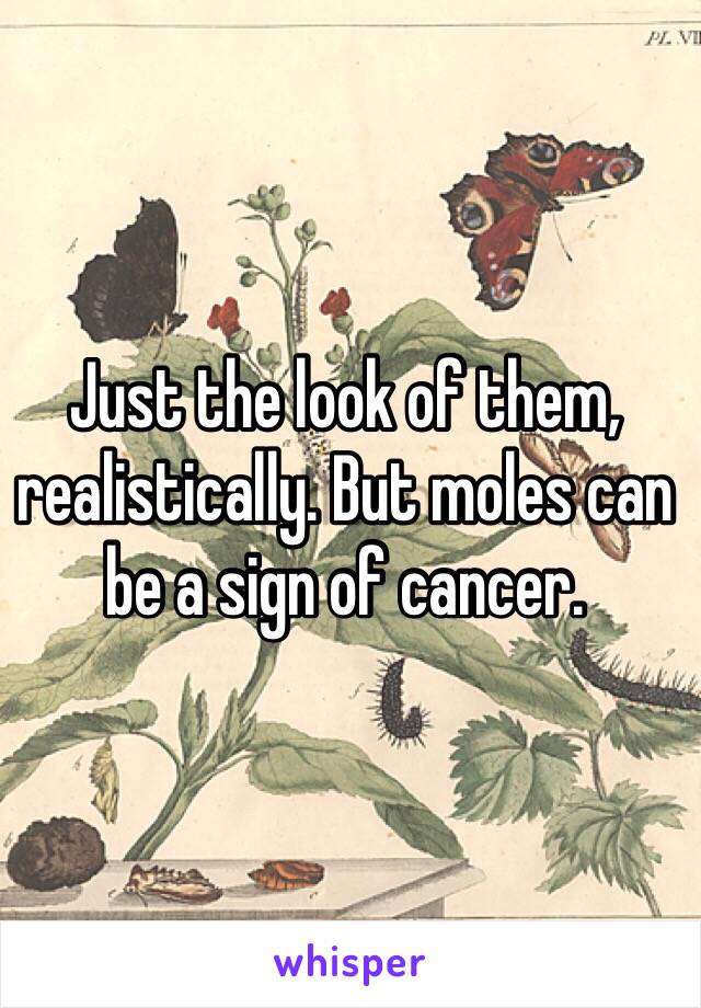 Just the look of them, realistically. But moles can be a sign of cancer.