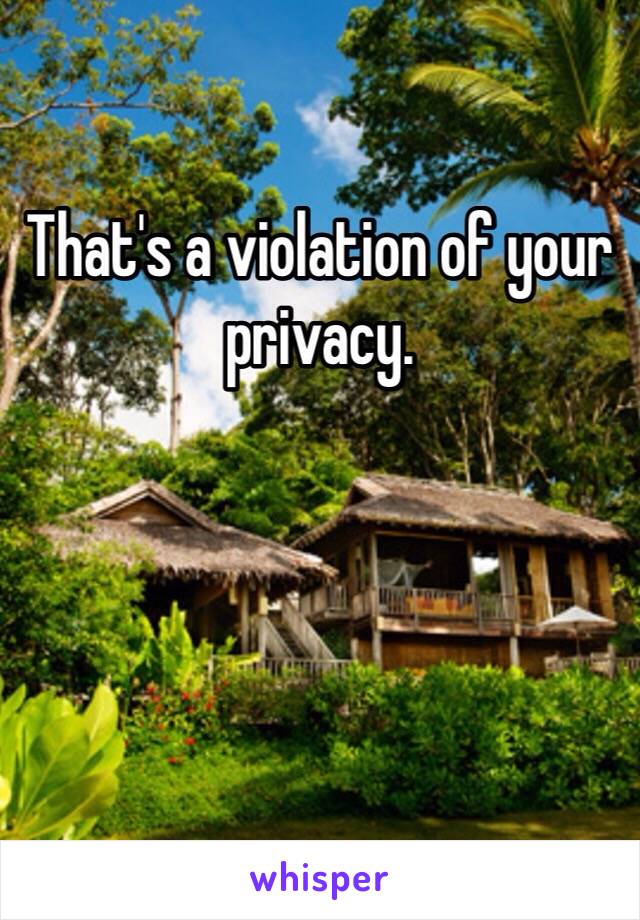 That's a violation of your privacy. 