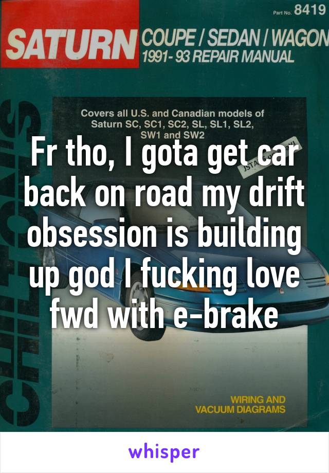 Fr tho, I gota get car back on road my drift obsession is building up god I fucking love fwd with e-brake