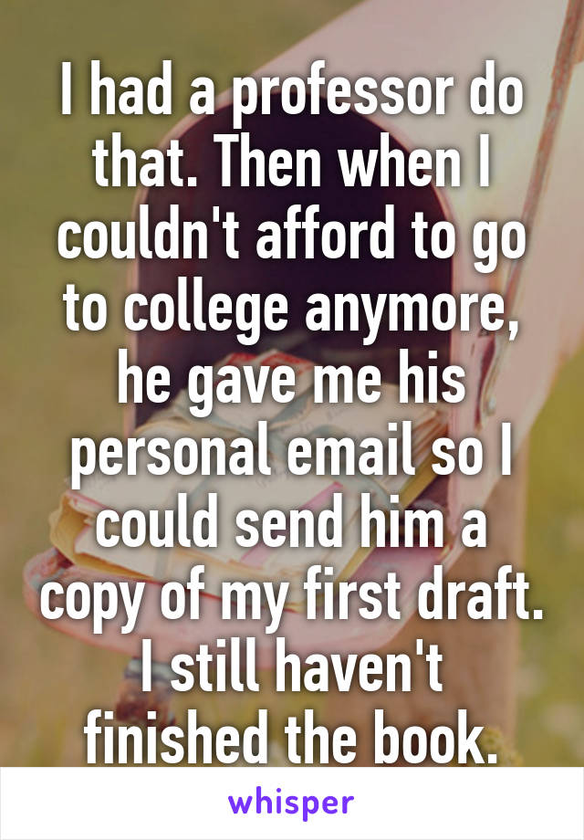 I had a professor do that. Then when I couldn't afford to go to college anymore, he gave me his personal email so I could send him a copy of my first draft.
I still haven't finished the book.