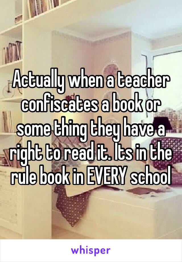Actually when a teacher confiscates a book or some thing they have a right to read it. Its in the rule book in EVERY school 