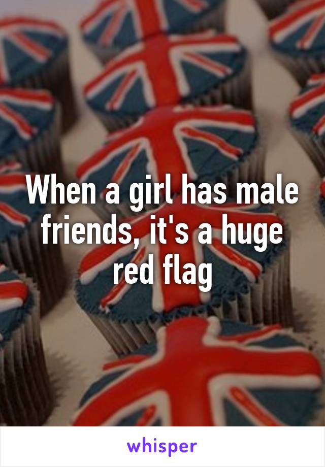 When a girl has male friends, it's a huge red flag