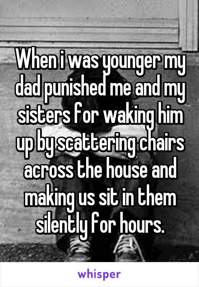 When i was younger my dad punished me and my sisters for waking him up by scattering chairs across the house and making us sit in them silently for hours.