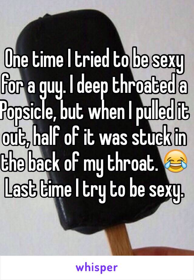 One time I tried to be sexy for a guy. I deep throated a Popsicle, but when I pulled it out, half of it was stuck in the back of my throat. 😂
Last time I try to be sexy. 