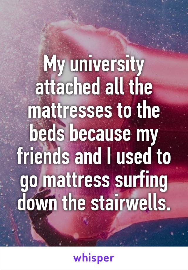 My university attached all the mattresses to the beds because my friends and I used to go mattress surfing down the stairwells.