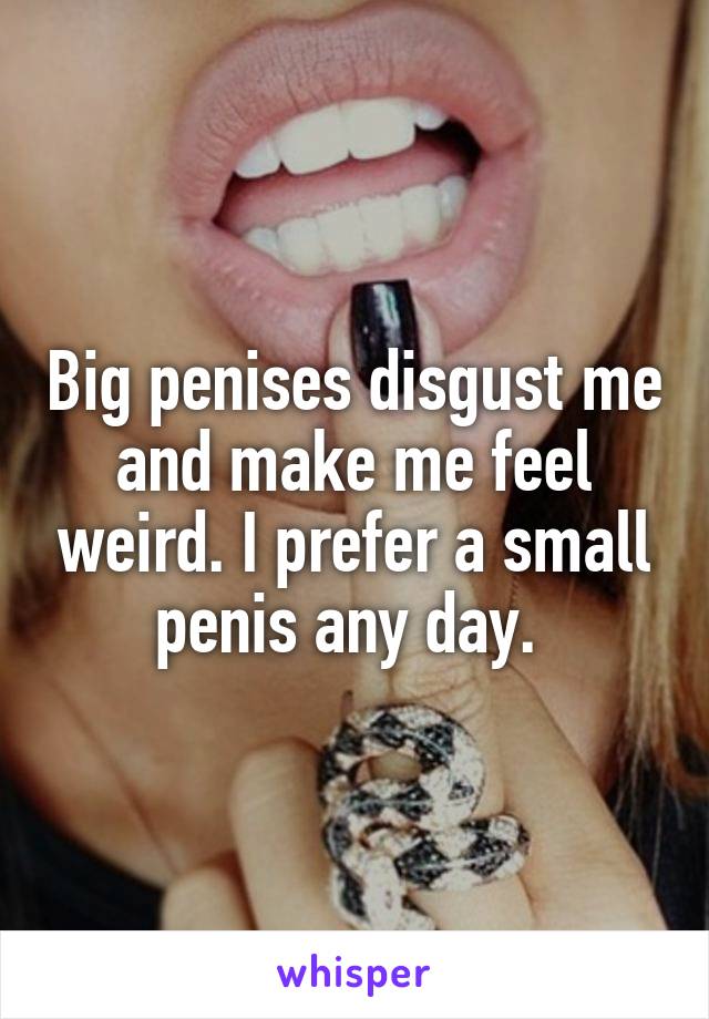 Big penises disgust me and make me feel weird. I prefer a small penis any day. 
