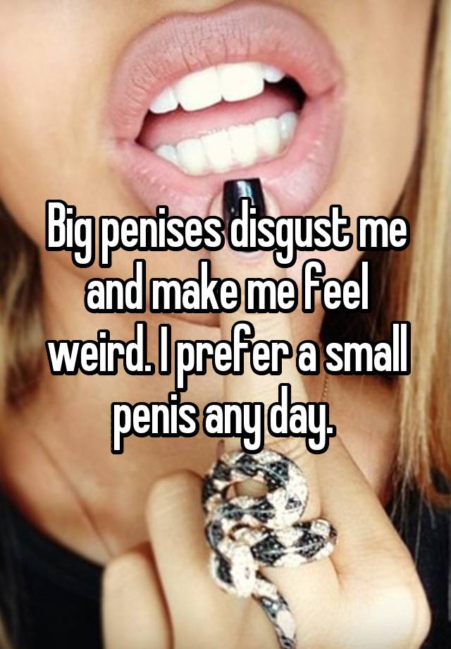 Big penises disgust me and make me feel weird. I prefer a small penis any day.