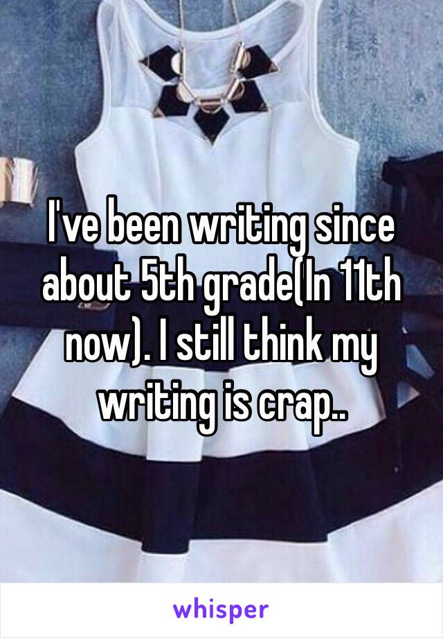 I've been writing since about 5th grade(In 11th now). I still think my writing is crap..