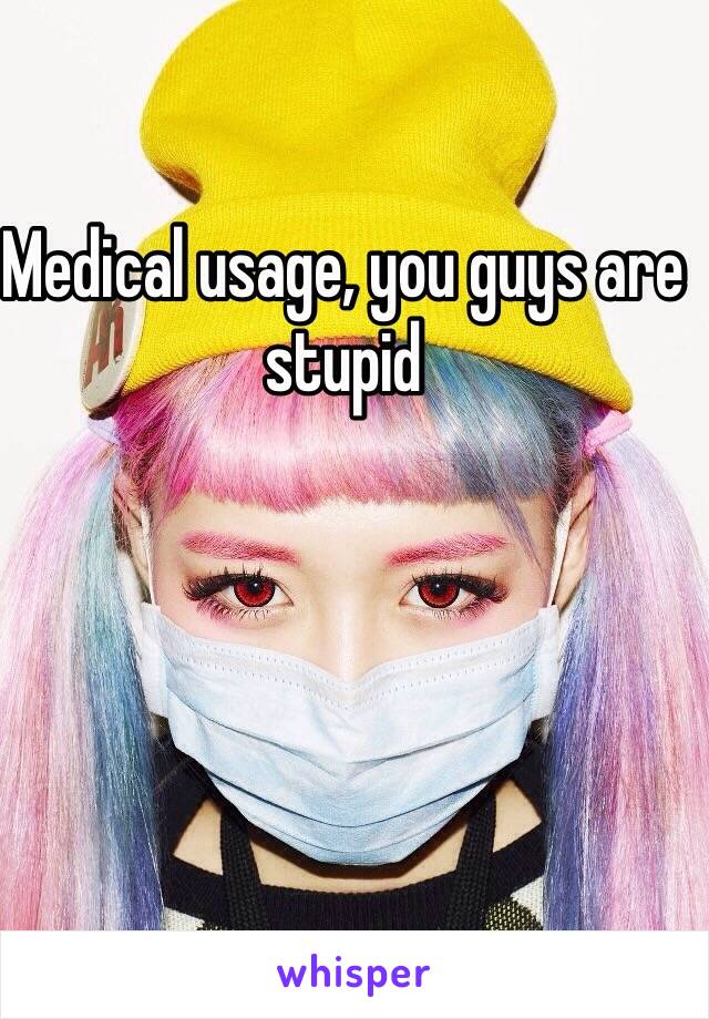 Medical usage, you guys are stupid 