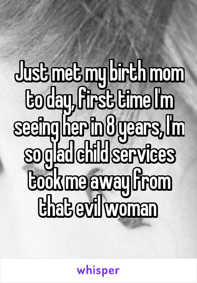 Just met my birth mom to day, first time I'm seeing her in 8 years, I'm so glad child services took me away from that evil woman 