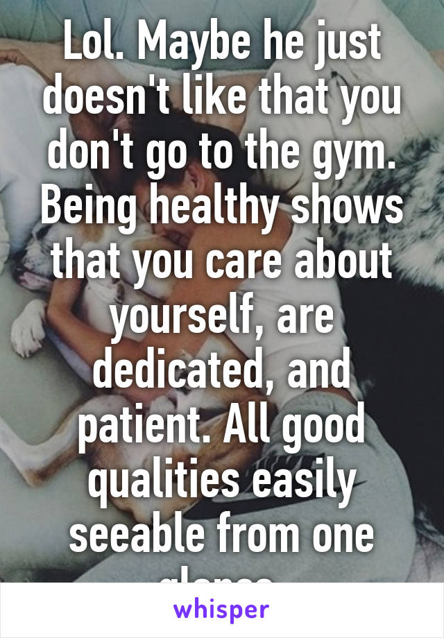 Lol. Maybe he just doesn't like that you don't go to the gym. Being healthy shows that you care about yourself, are dedicated, and patient. All good qualities easily seeable from one glance.