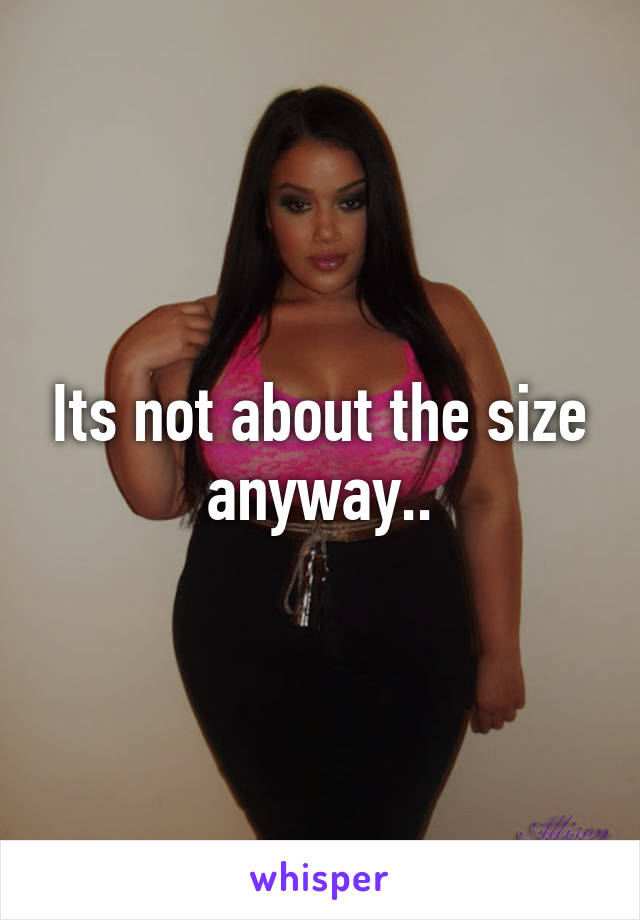 Its not about the size anyway..