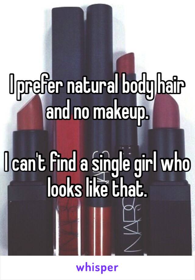 I prefer natural body hair and no makeup. 

I can't find a single girl who looks like that. 