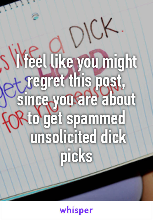 I feel like you might regret this post, since you are about to get spammed
 unsolicited dick picks