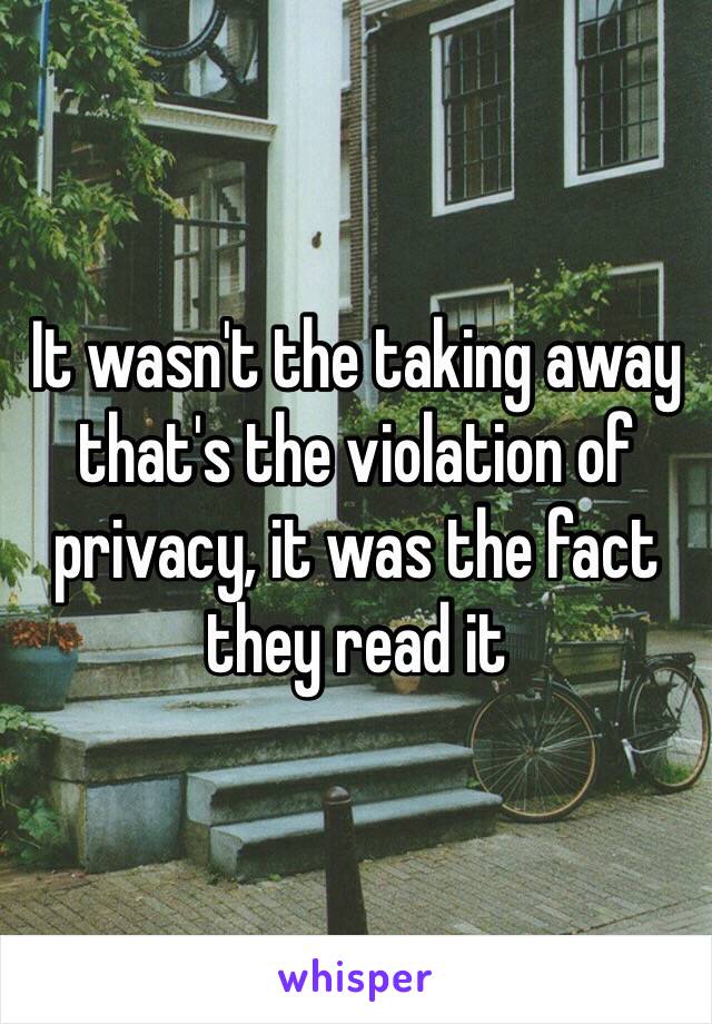 It wasn't the taking away that's the violation of privacy, it was the fact they read it 