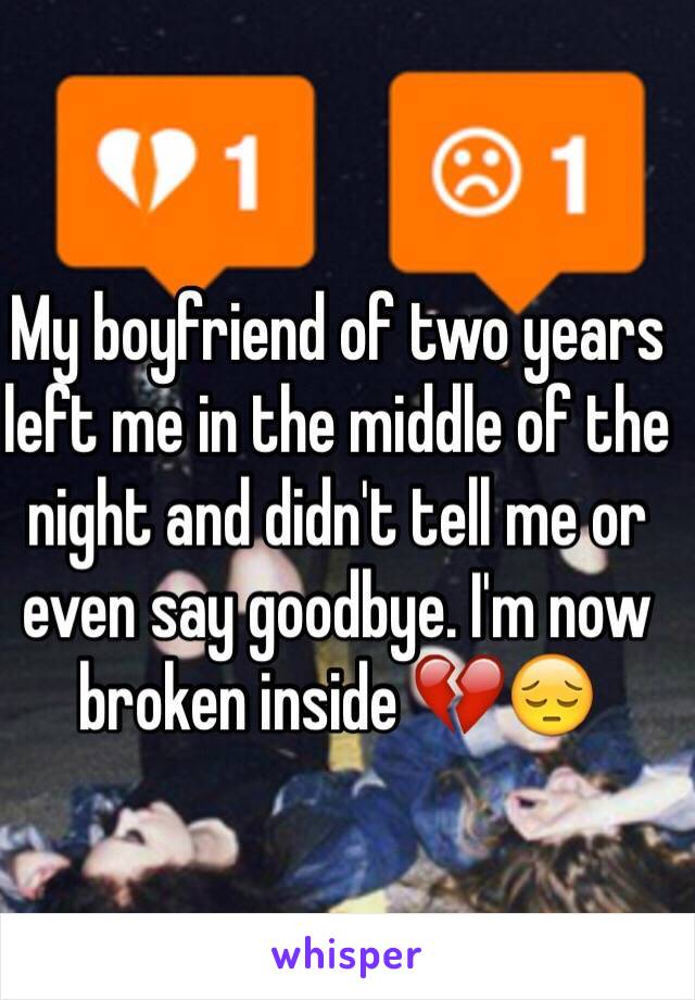 My boyfriend of two years left me in the middle of the night and didn't tell me or even say goodbye. I'm now broken inside 💔😔