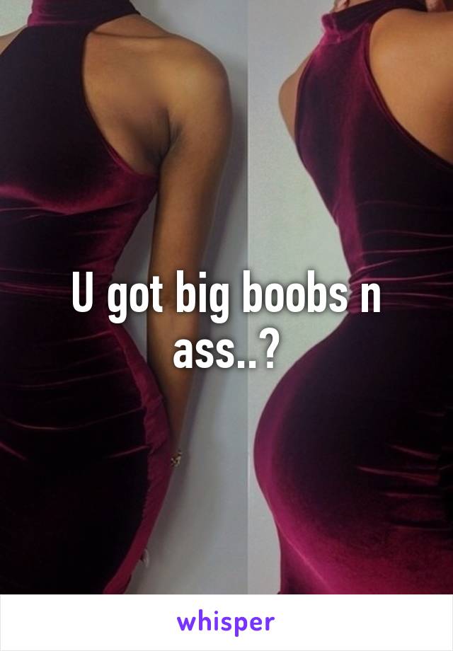 U got big boobs n ass..?