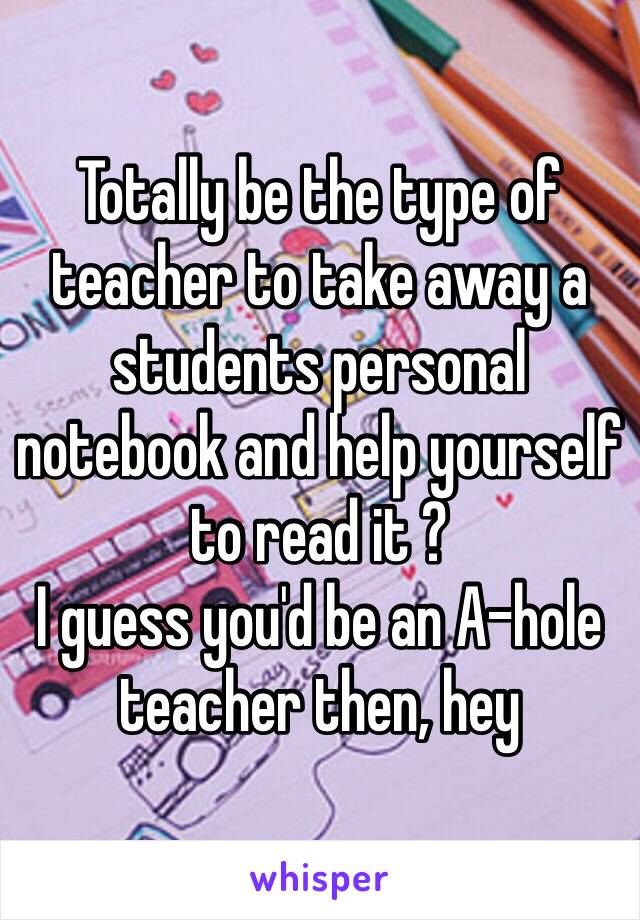 Totally be the type of teacher to take away a students personal notebook and help yourself to read it ?
I guess you'd be an A-hole teacher then, hey