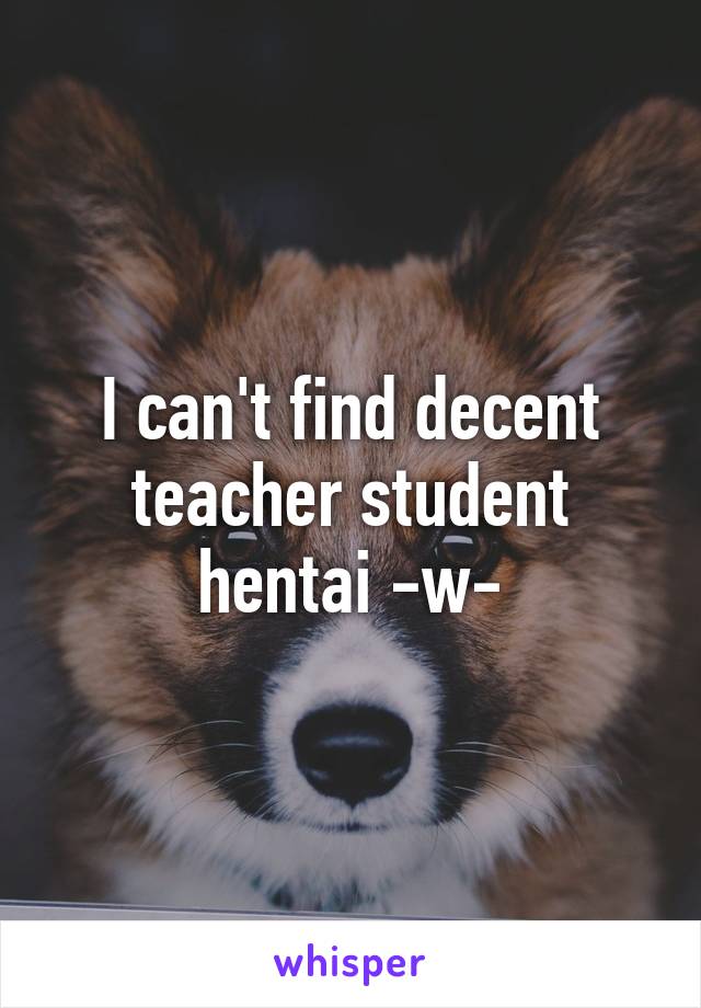 I can't find decent teacher student hentai -w-
