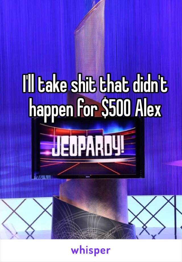 I'll take shit that didn't happen for $500 Alex 