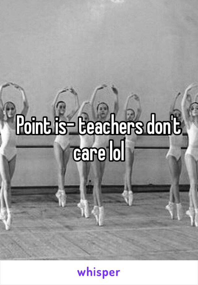 Point is- teachers don't care lol 