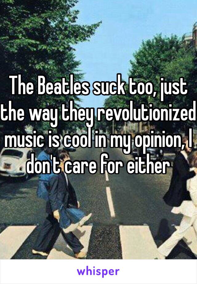 The Beatles suck too, just the way they revolutionized music is cool in my opinion, I don't care for either 