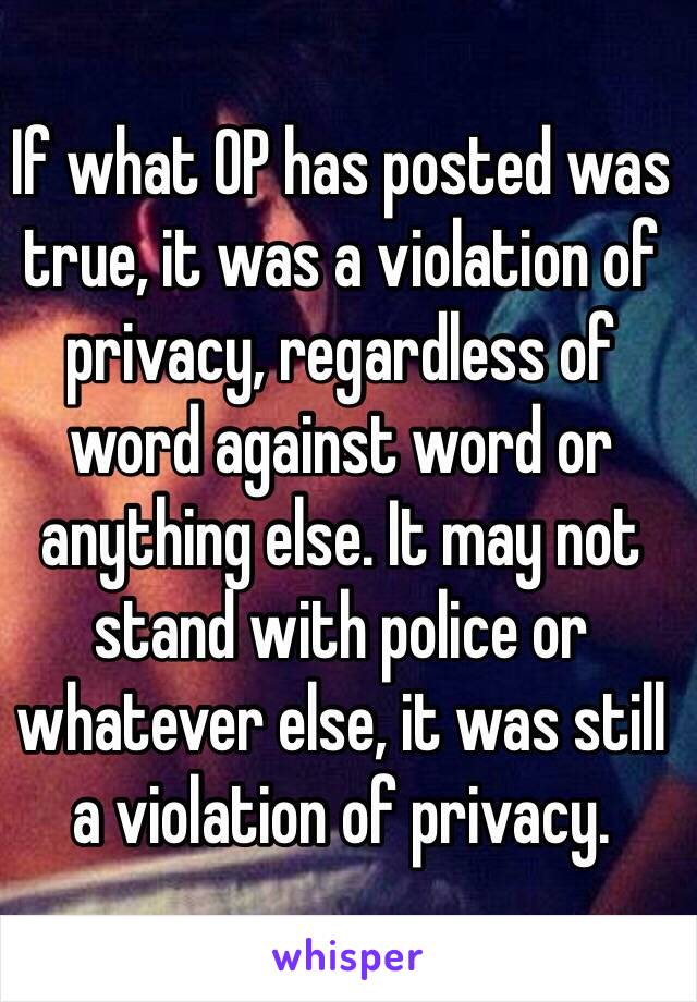 If what OP has posted was true, it was a violation of privacy, regardless of word against word or anything else. It may not stand with police or whatever else, it was still a violation of privacy.