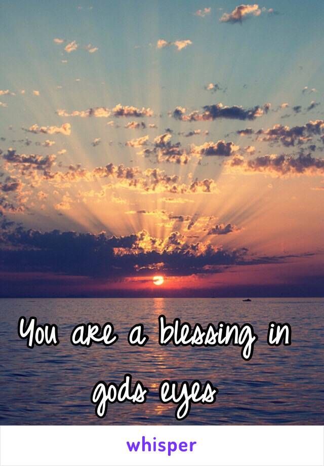 You are a blessing in gods eyes