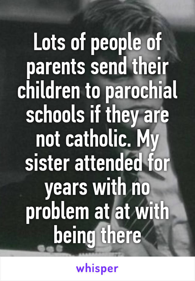 Lots of people of parents send their children to parochial schools if they are not catholic. My sister attended for years with no problem at at with being there