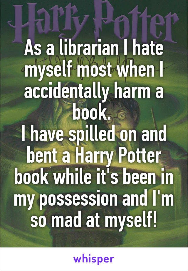 As a librarian I hate myself most when I accidentally harm a book. 
I have spilled on and bent a Harry Potter book while it's been in my possession and I'm so mad at myself!