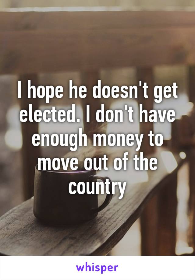 I hope he doesn't get elected. I don't have enough money to move out of the country