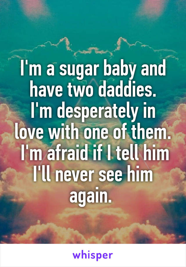 I'm a sugar baby and have two daddies.
I'm desperately in love with one of them.
 I'm afraid if I tell him I'll never see him again. 