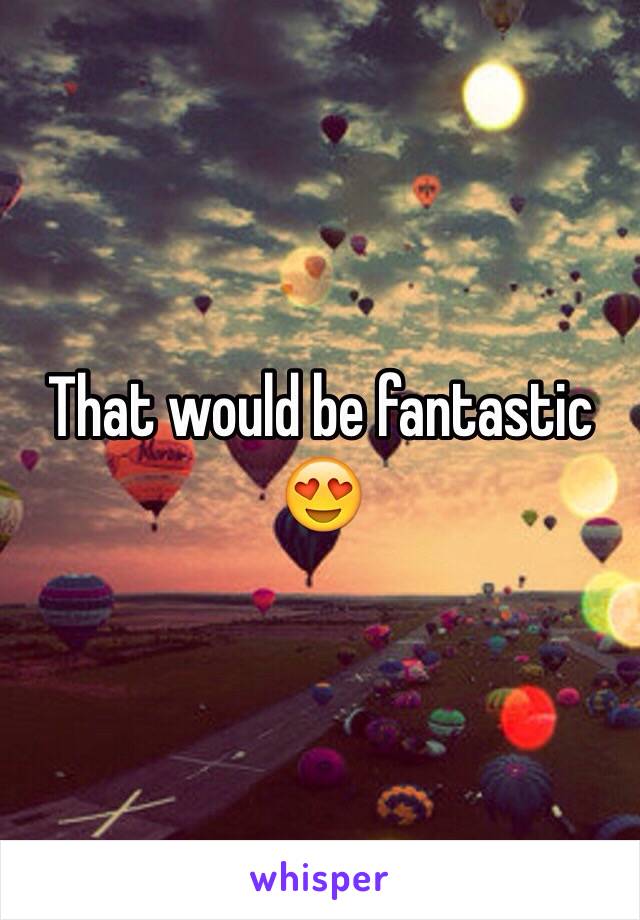 That would be fantastic 
😍