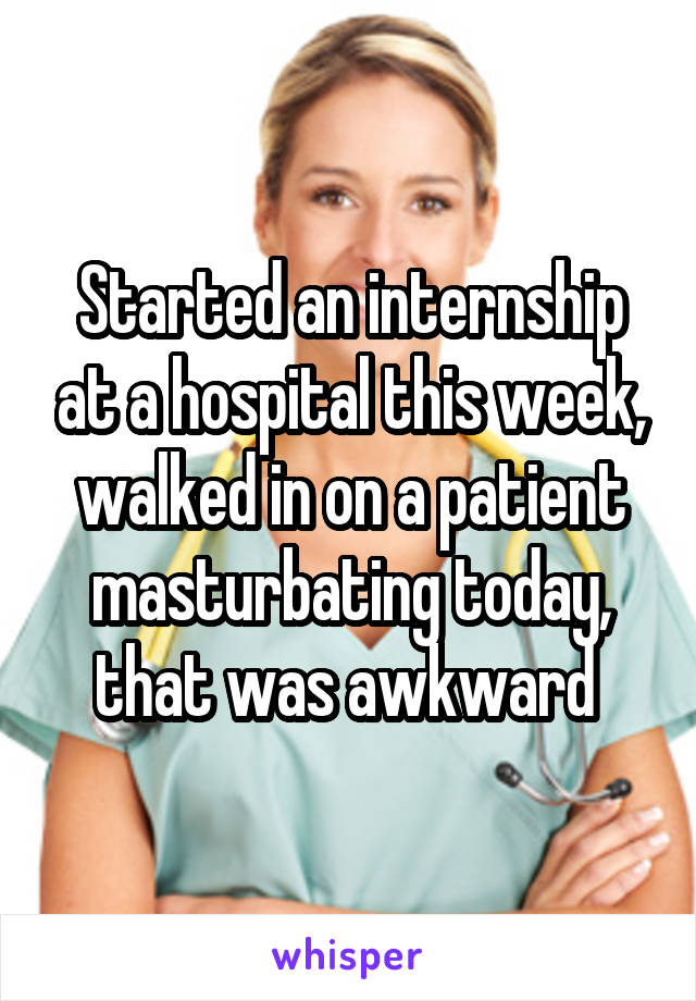 Started an internship at a hospital this week, walked in on a patient masturbating today, that was awkward 