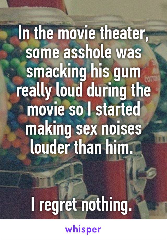 In the movie theater, some asshole was smacking his gum really loud during the movie so I started making sex noises louder than him. 


I regret nothing. 