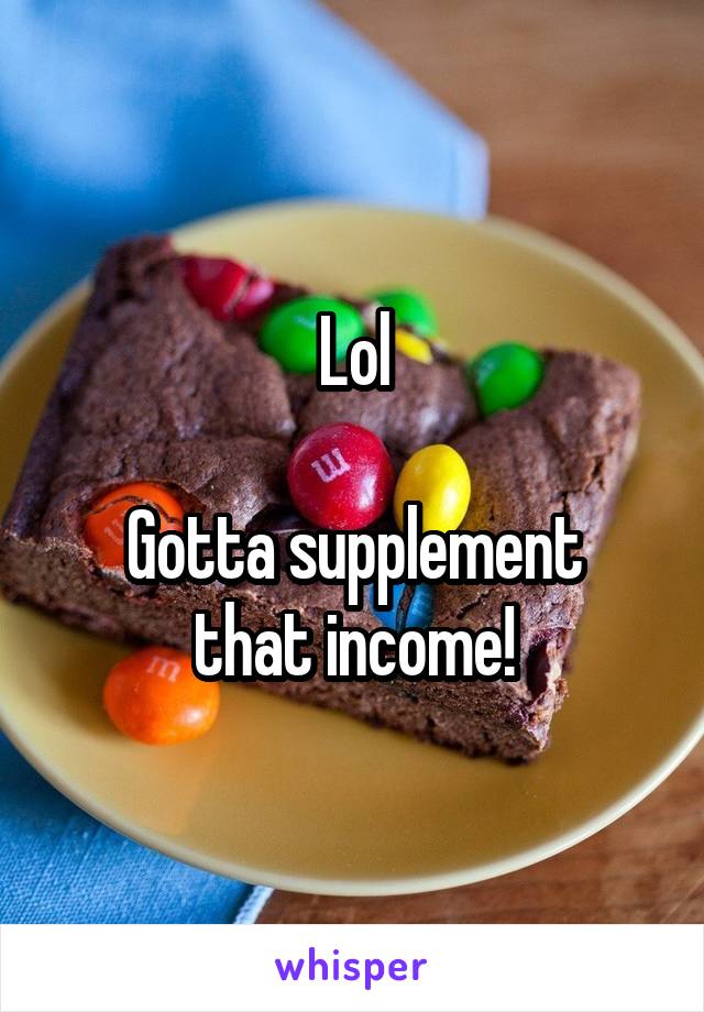 Lol

Gotta supplement that income!