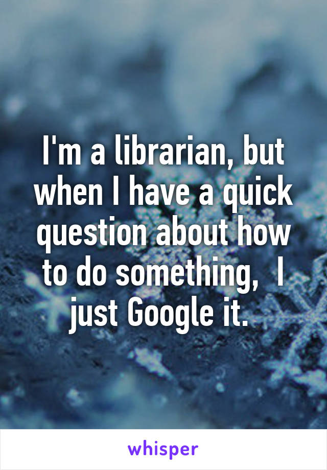 I'm a librarian, but when I have a quick question about how to do something,  I just Google it. 