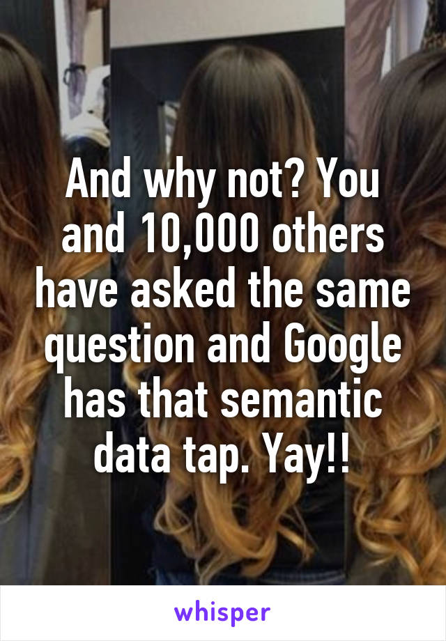 And why not? You and 10,000 others have asked the same question and Google has that semantic data tap. Yay!!
