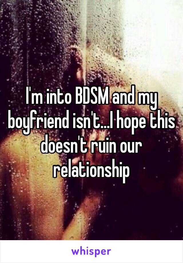 I'm into BDSM and my boyfriend isn't...I hope this doesn't ruin our relationship