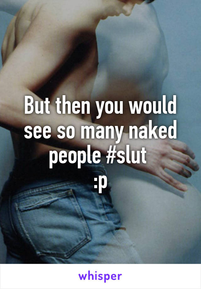 But then you would see so many naked people #slut 
:p