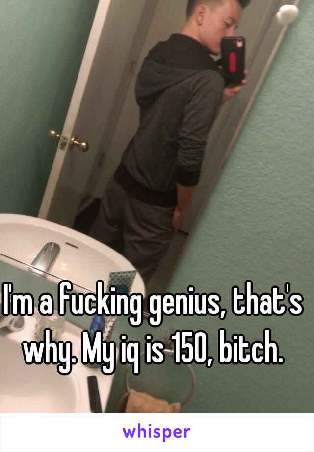 I'm a fucking genius, that's why. My iq is 150, bitch. 