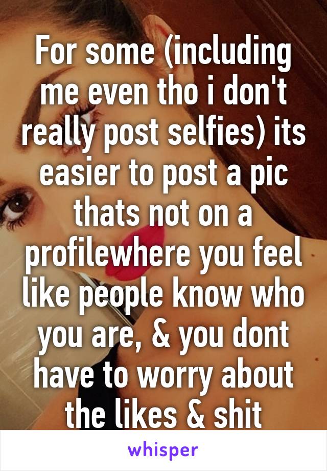 For some (including me even tho i don't really post selfies) its easier to post a pic thats not on a profilewhere you feel like people know who you are, & you dont have to worry about the likes & shit