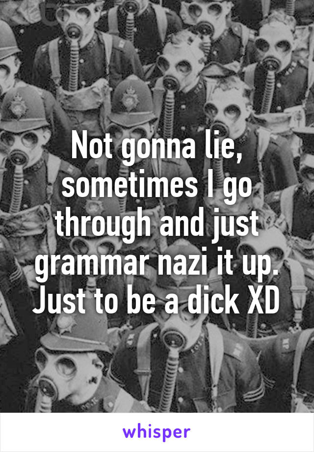 Not gonna lie, sometimes I go through and just grammar nazi it up. Just to be a dick XD