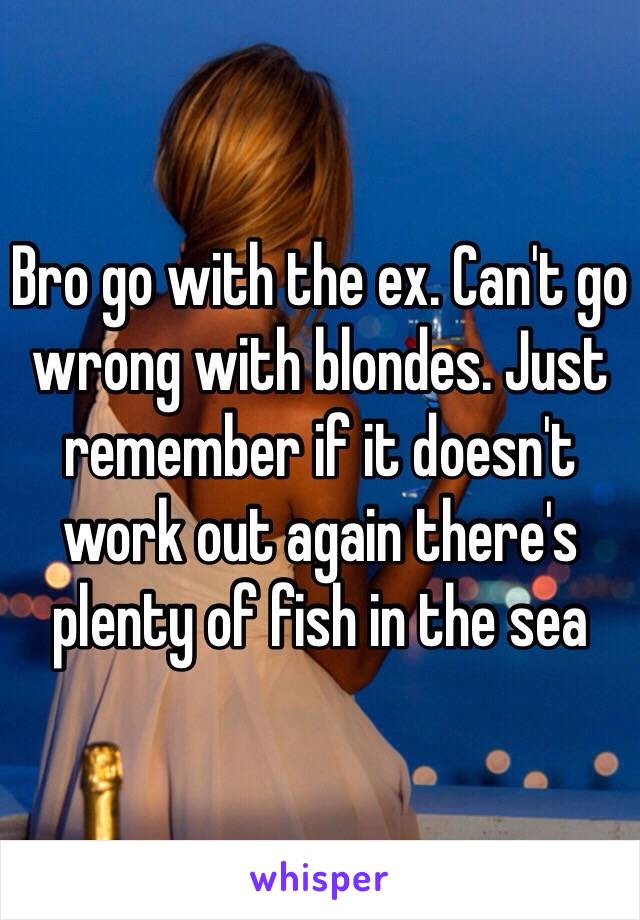 Bro go with the ex. Can't go wrong with blondes. Just remember if it doesn't work out again there's plenty of fish in the sea 