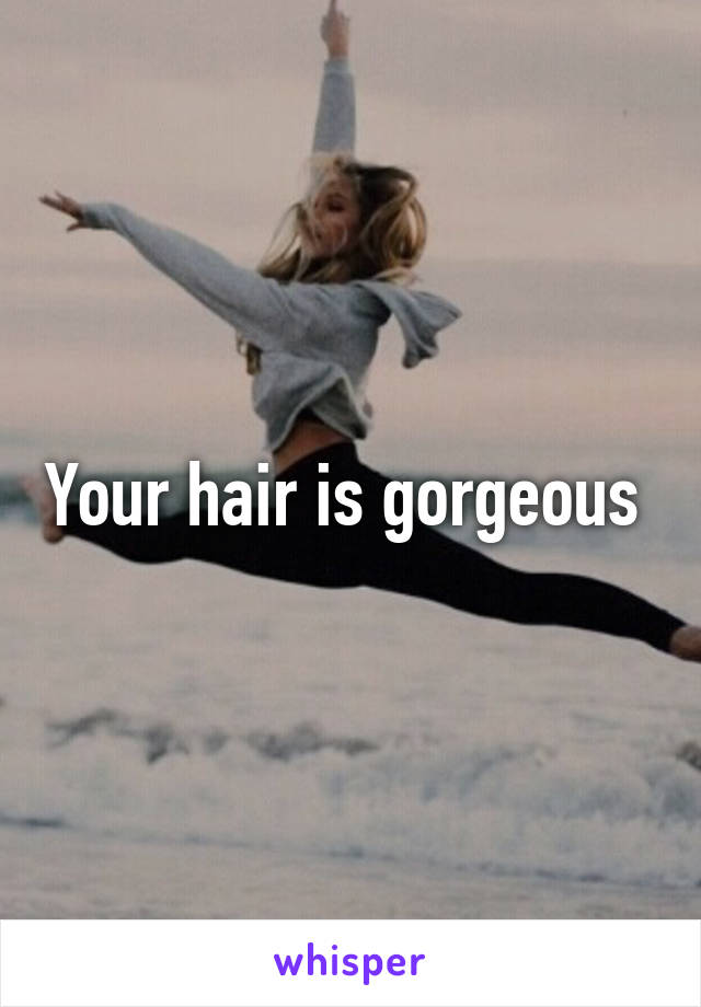 Your hair is gorgeous 