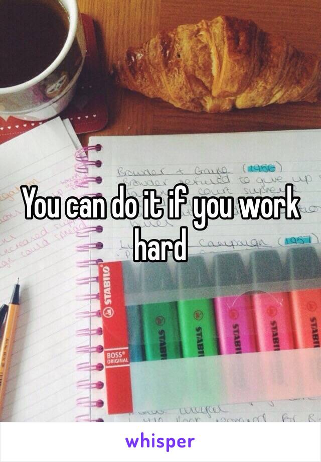 You can do it if you work hard