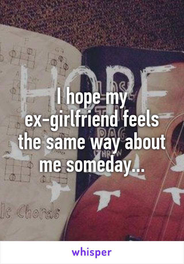 I hope my ex-girlfriend feels the same way about me someday...