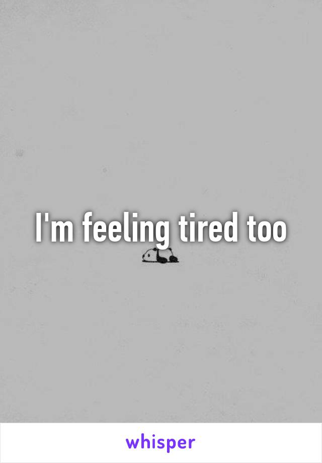 I'm feeling tired too