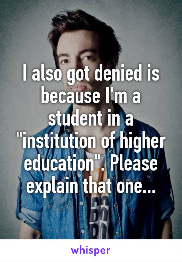 I also got denied is because I'm a student in a "institution of higher education". Please explain that one...